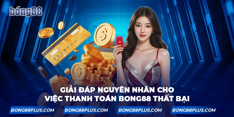 Giải đáp nguyên nhân cho việc thanh toán tại BONG88 thất bại
